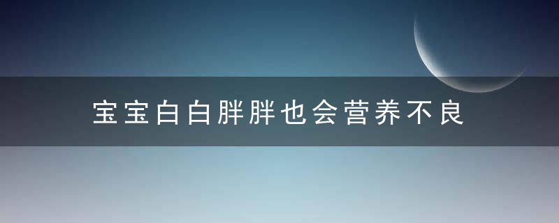 宝宝白白胖胖也会营养不良 看完你就知道了